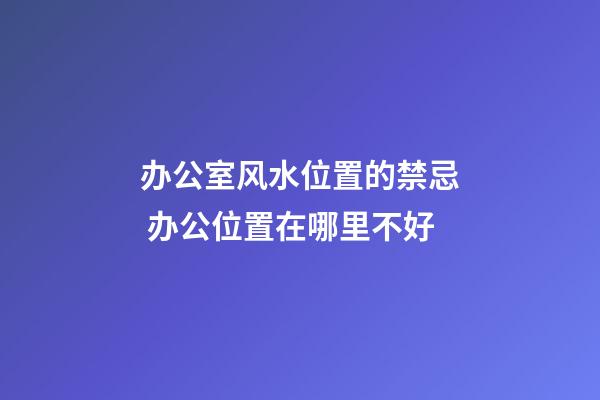 办公室风水位置的禁忌 办公位置在哪里不好